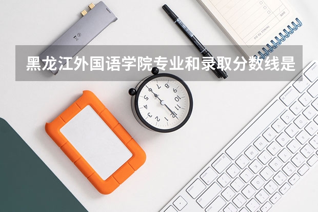 黑龙江外国语学院专业和录取分数线是多少