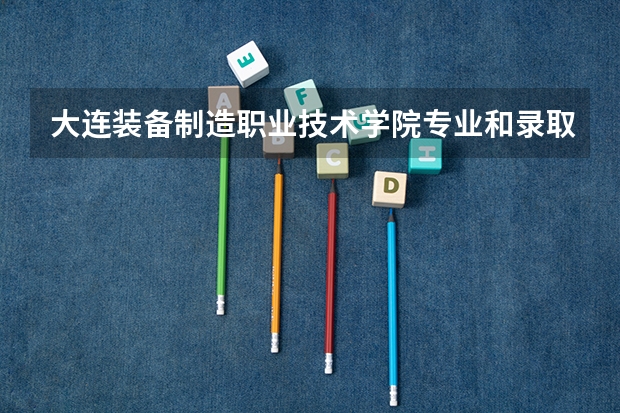大连装备制造职业技术学院专业和录取分数线是多少
