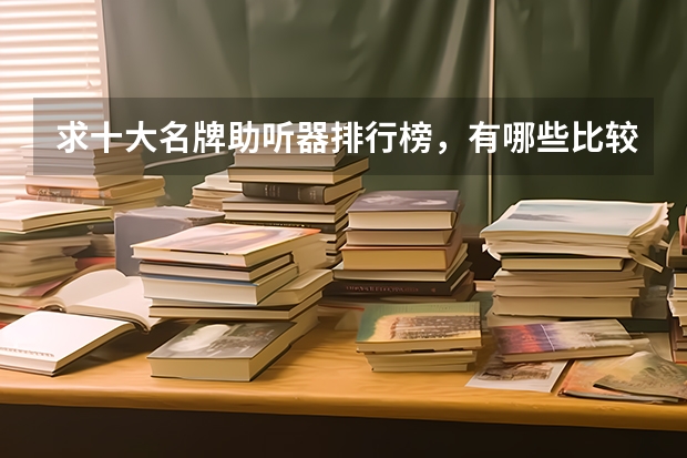 求十大名牌助听器排行榜，有哪些比较推荐？