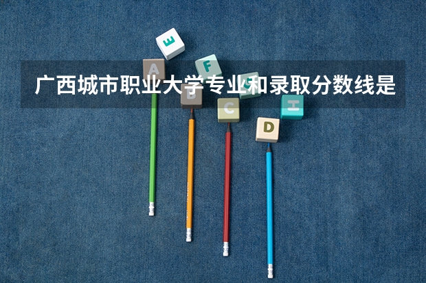 广西城市职业大学专业和录取分数线是多少