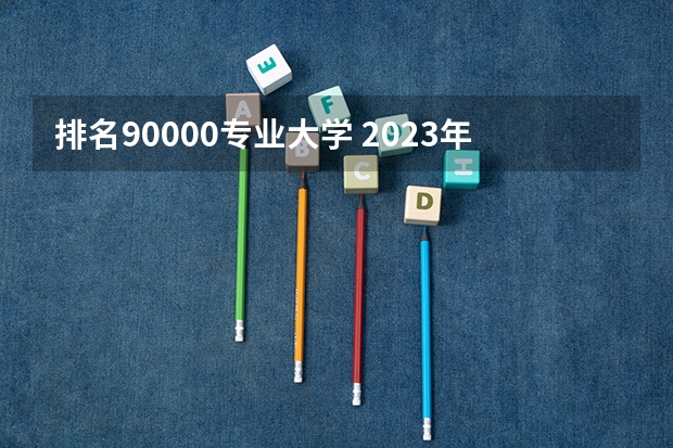 排名90000专业大学 2023年大学专业排行榜最新