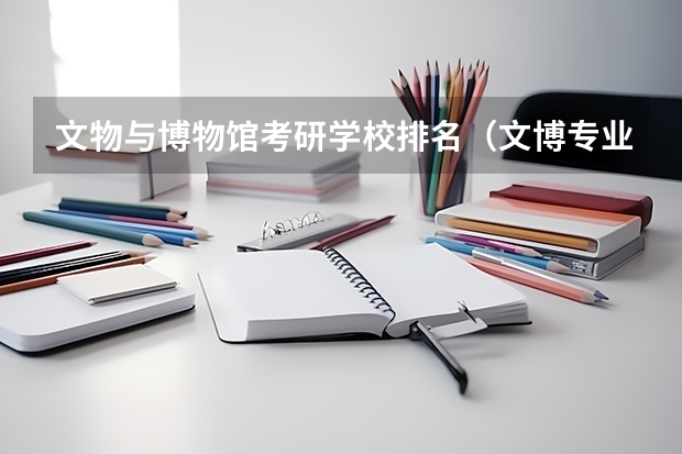 文物与博物馆考研学校排名（文博专业考研学校排名）