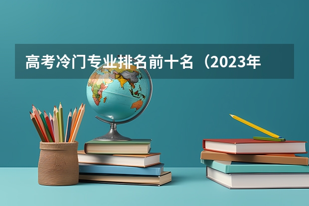 高考冷门专业排名前十名（2023年大学专业排行榜最新）