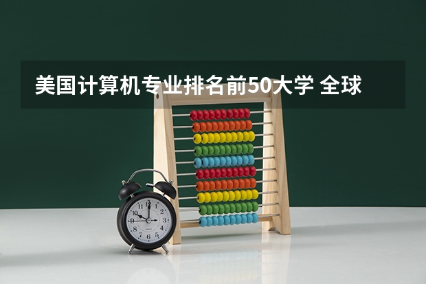 美国计算机专业排名前50大学 全球农学专业大学排名