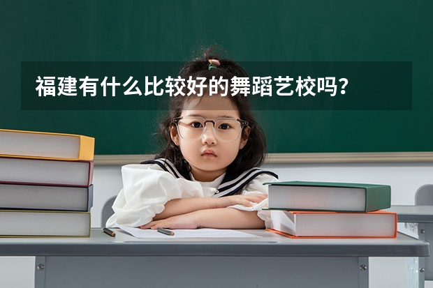 福建有什么比较好的舞蹈艺校吗？