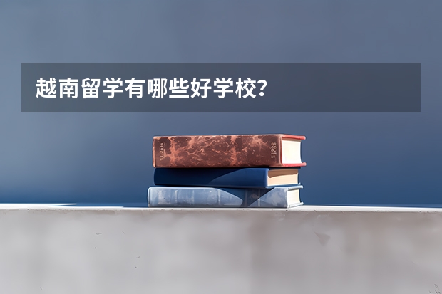 越南留学有哪些好学校？