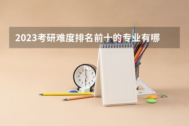 2023考研难度排名前十的专业有哪些？学姐分析？