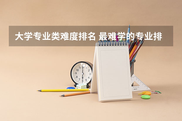 大学专业类难度排名 最难学的专业排行榜