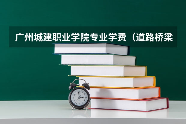 广州城建职业学院专业学费（道路桥梁与渡河工程专业大学排名）