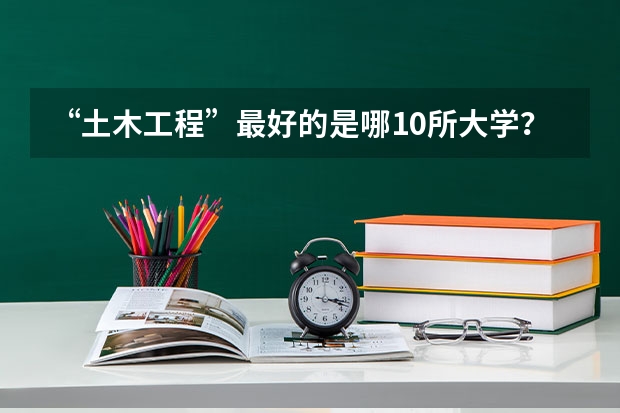 “土木工程”最好的是哪10所大学？（土木工程专业大学排名）