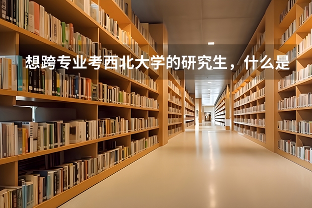 想跨专业考西北大学的研究生，什么是王牌专业？好就业。跨专业的话具体应该怎么做？可行性多高？