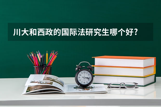 川大和西政的国际法研究生哪个好?