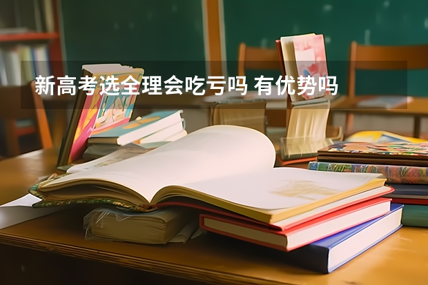 新高考选全理会吃亏吗 有优势吗