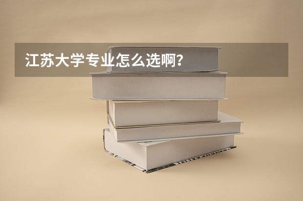 江苏大学专业怎么选啊？