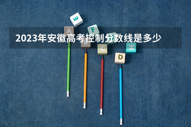 2023年安徽高考控制分数线是多少？