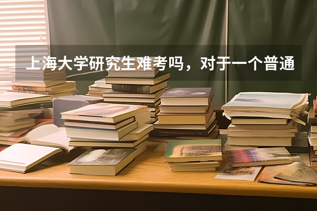 上海大学研究生难考吗，对于一个普通二本院校来说