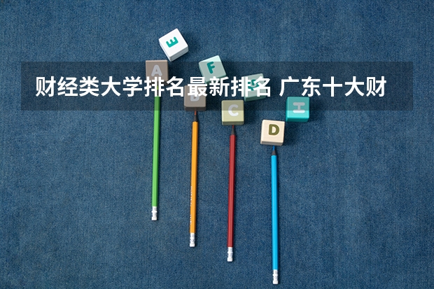 财经类大学排名最新排名 广东十大财经大学排名