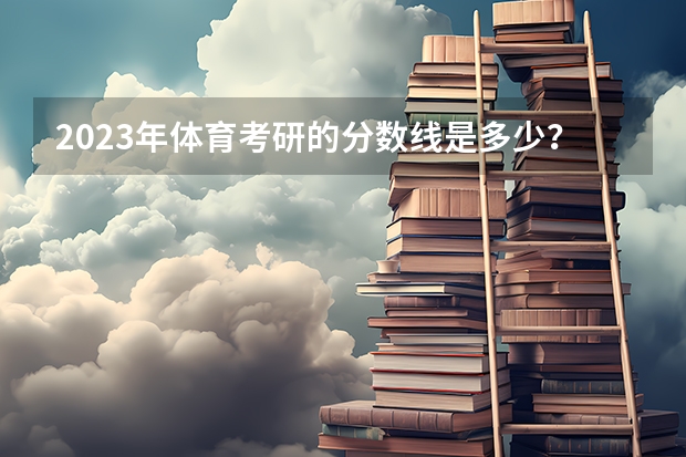 2023年体育考研的分数线是多少？