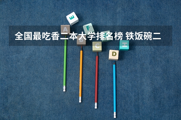 全国最吃香二本大学排名榜 铁饭碗二本大学排名