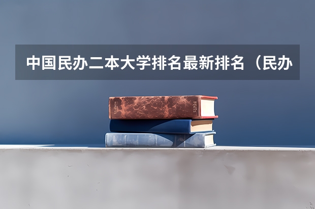 中国民办二本大学排名最新排名（民办二本大学排名）