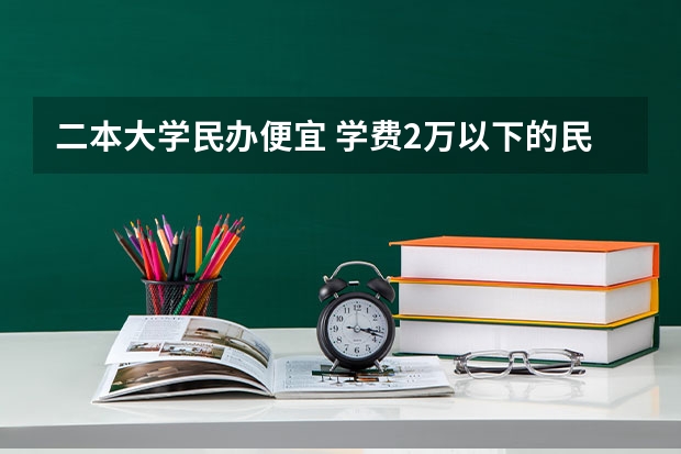 二本大学民办便宜 学费2万以下的民办二本大学