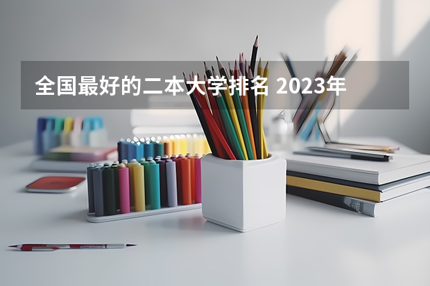 全国最好的二本大学排名 2023年全国二本大学排行榜