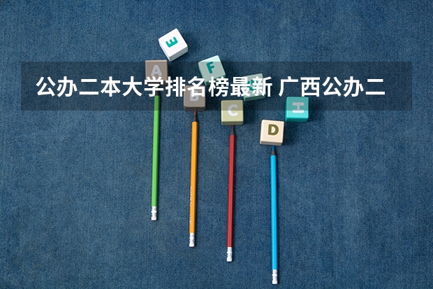 公办二本大学排名榜最新 广西公办二本大学排名及分数线