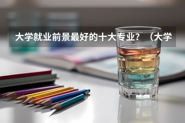 大学就业前景最好的十大专业？（大学热门专业排行榜）