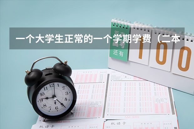 一个大学生正常的一个学期学费（二本），还有生活开销至少要多少钱一共？