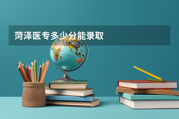 菏泽医专多少分能录取