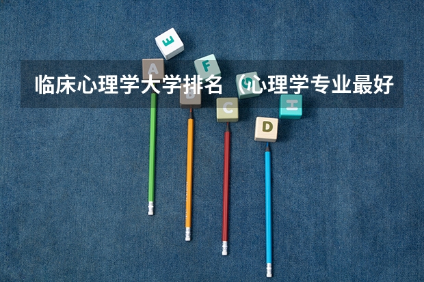 临床心理学大学排名（心理学专业最好的大学排名）