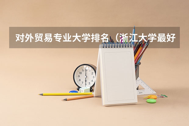 对外贸易专业大学排名（浙江大学最好的专业排名）