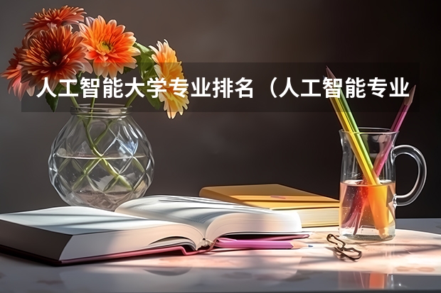 人工智能大学专业排名（人工智能专业大学排名榜）