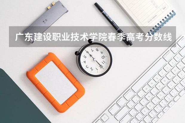 广东建设职业技术学院春季高考分数线（广州涉外经济职业技术学院春考分数线）