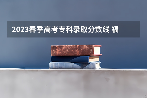 2023春季高考专科录取分数线 福建省春季高考可以填报学校及分数线
