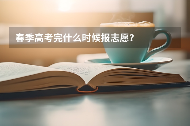 春季高考完什么时候报志愿？