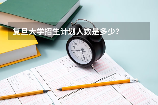 复旦大学招生计划人数是多少？