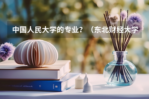 中国人民大学的专业?(东北财经大学王牌专业 比较好的特色专业名单)