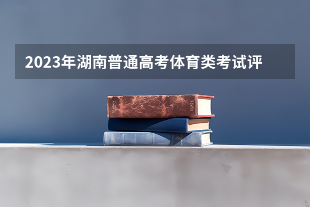 2023年湖南普通高考体育类考试评分标准公布（湖南高考体育生录取分数线）