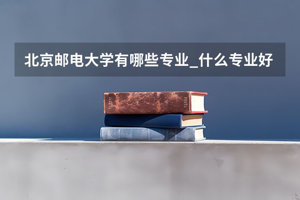 北京邮电大学有哪些专业_什么专业好