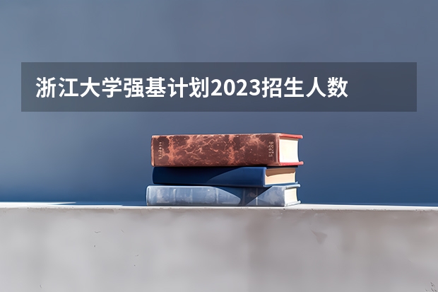 浙江大学强基计划2023招生人数 强基计划报名号与报名人数?