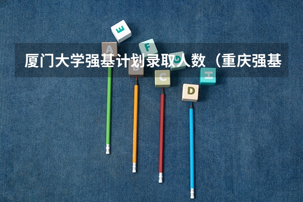 厦门大学强基计划录取人数（重庆强基计划招生人数）