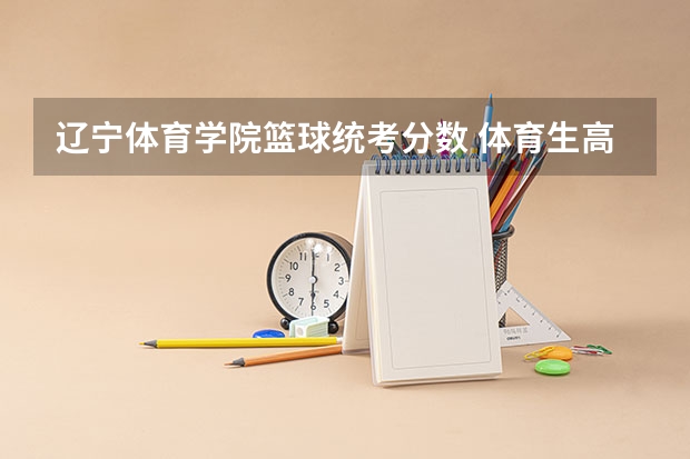 辽宁体育学院篮球统考分数 体育生高考分数线