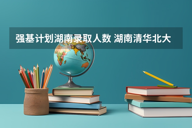 强基计划湖南录取人数 湖南清华北大录取人数