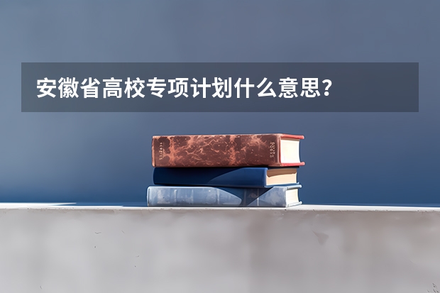 安徽省高校专项计划什么意思？