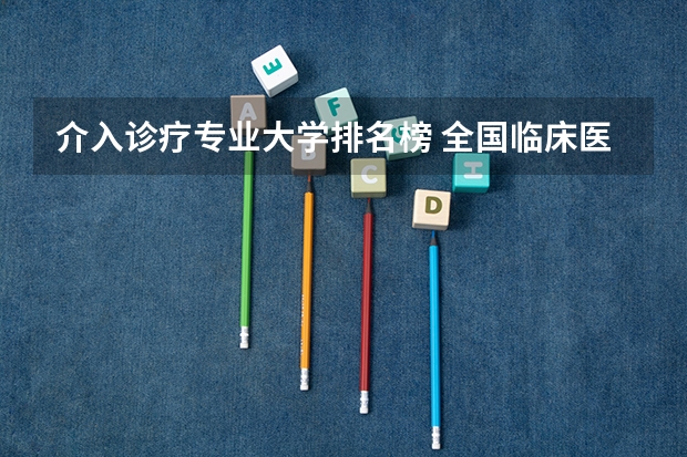 介入诊疗专业大学排名榜 全国临床医学专业大学排名