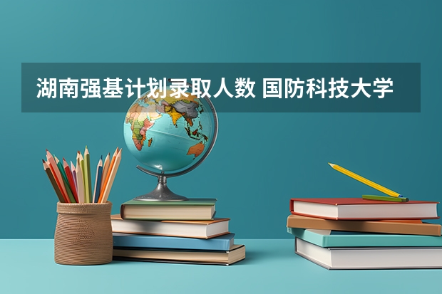 湖南强基计划录取人数 国防科技大学各省招生人数