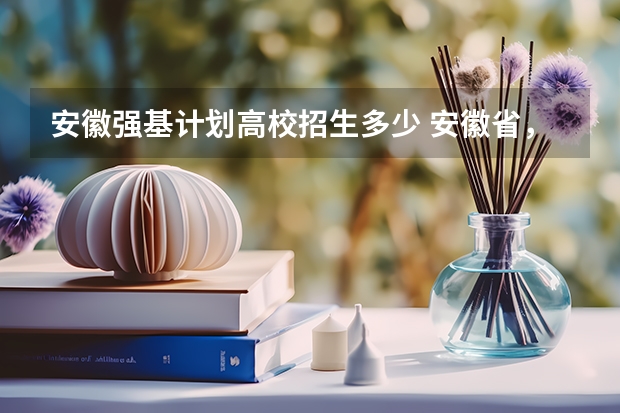 安徽强基计划高校招生多少 安徽省，各高校强基计划分省招生计划？