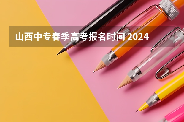 山西中专春季高考报名时间 2024春季高考报名时间