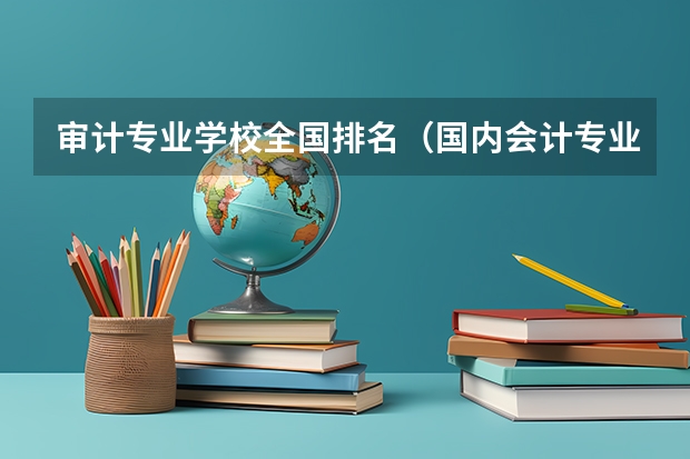 审计专业学校全国排名（国内会计专业大学排名）